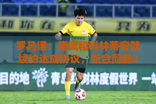 罗马诺：德佩和科林蒂安就续约达成协议，新合同到2028年6月