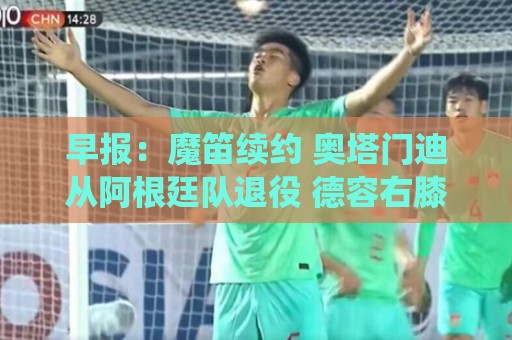 早报:魔笛续约 奥塔门迪从阿根廷队退役 德容右膝内侧副韧带撕裂 早报:魔笛续约 奥塔门迪从阿根廷队退役 德容右膝内侧副韧带撕裂