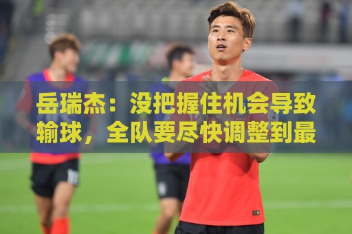 岳瑞杰：没把握住机会导致输球，全队要尽快调整到最佳状态