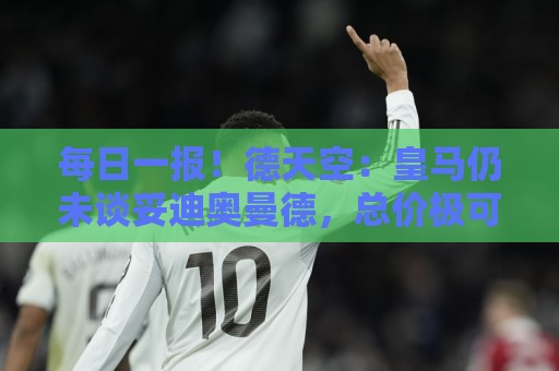 每日一报!德天空:皇马仍未谈妥迪奥曼德,总价极可能超1.2亿欧 每日一报!德天空:皇马仍未谈妥迪奥曼德,总价极可能超1.2亿欧