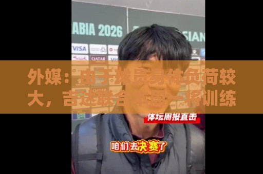 外媒:由于球员身体负荷较大,吉达联合本周一将训练课缩减至一节 外媒:由于球员身体负荷较大,吉达联合本周一将训练课缩减至一节