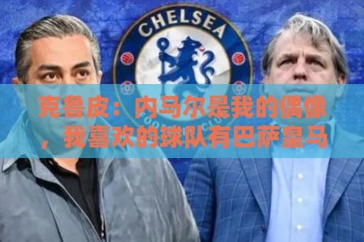 克鲁皮:内马尔是我的偶像,我喜欢的球队有巴萨皇马巴黎利物浦 克鲁皮:内马尔是我的偶像,我喜欢的球队有巴萨皇马巴黎利物浦