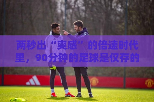两秒出“爽感”的倍速时代里,90分钟的足球是仅存的“原速浪漫” 两秒出“爽感”的倍速时代里,90分钟的足球是仅存的“原速浪漫”