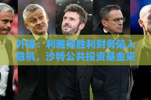 外媒:利雅得胜利财务陷入危机,沙特公共投资基金采取紧急措施 外媒:利雅得胜利财务陷入危机,沙特公共投资基金采取紧急措施