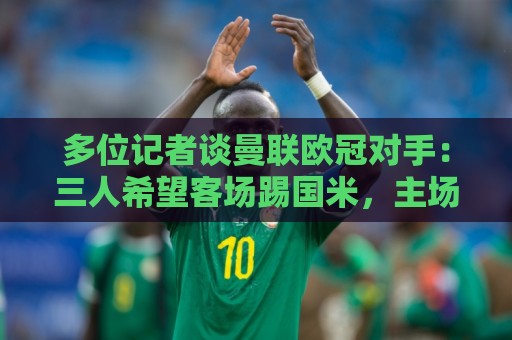 多位记者谈曼联欧冠对手:三人希望客场踢国米,主场皇马或巴黎等 多位记者谈曼联欧冠对手:三人希望客场踢国米,主场皇马或巴黎等