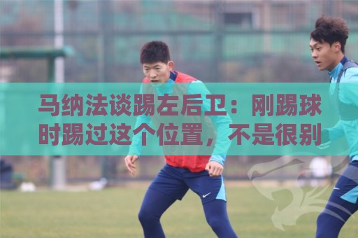 马纳法谈踢左后卫:刚踢球时踢过这个位置,不是很别扭、陌生 马纳法谈踢左后卫:刚踢球时踢过这个位置,不是很别扭、陌生