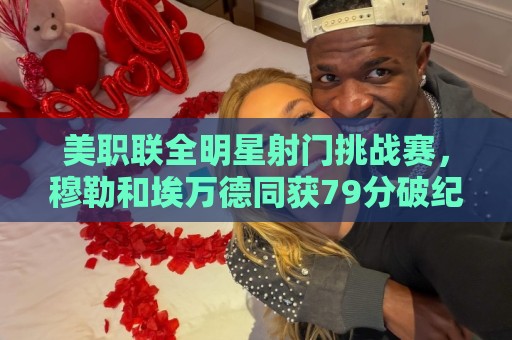 美职联全明星射门挑战赛,穆勒和埃万德同获79分破纪录并共享冠军 美职联全明星射门挑战赛,穆勒和埃万德同获79分破纪录并共享冠军
