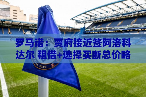 罗马诺:贾府接近签阿洛科达尔 租借+选择买断总价略高于2000万欧 罗马诺:贾府接近签阿洛科达尔 租借+选择买断总价略高于2000万欧