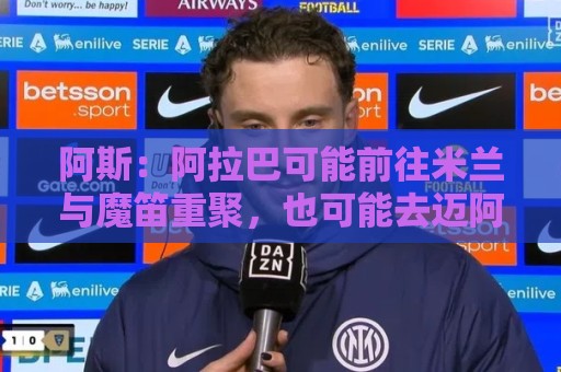 阿斯:阿拉巴可能前往米兰与魔笛重聚,也可能去迈阿密联手梅西 阿斯:阿拉巴可能前往米兰与魔笛重聚,也可能去迈阿密联手梅西