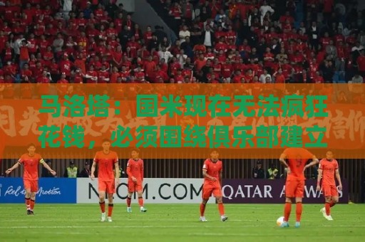 马洛塔:国米现在无法疯狂花钱,必须围绕俱乐部建立价值观 马洛塔:国米现在无法疯狂花钱,必须围绕俱乐部建立价值观