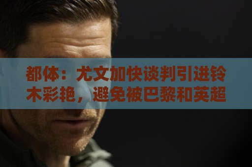 都体:尤文加快谈判引进铃木彩艳,避免被巴黎和英超球队竞价截胡 都体:尤文加快谈判引进铃木彩艳,避免被巴黎和英超球队竞价截胡