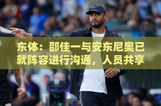 东体:邵佳一与安东尼奥已就阵容进行沟通,人员共享不存在障碍 东体:邵佳一与安东尼奥已就阵容进行沟通,人员共享不存在障碍