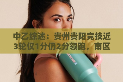 中乙综述：贵州贵阳竞技近3轮仅1分仍2分领跑，南区前四全员不胜