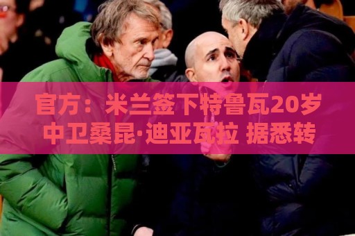 官方:米兰签下特鲁瓦20岁中卫桑昆·迪亚瓦拉 据悉转会费200万欧 官方:米兰签下特鲁瓦20岁中卫桑昆·迪亚瓦拉 据悉转会费200万欧