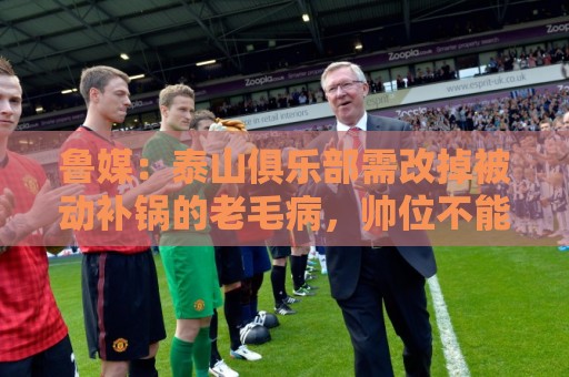 鲁媒:泰山俱乐部需改掉被动补锅的老毛病,帅位不能再模糊敷衍 鲁媒:泰山俱乐部需改掉被动补锅的老毛病,帅位不能再模糊敷衍