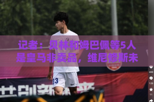 记者:贝林和姆巴佩等5人是皇马非卖品,维尼修斯未来充满变数 记者:贝林和姆巴佩等5人是皇马非卖品,维尼修斯未来充满变数