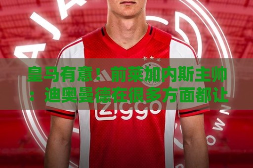 皇马有意!前莱加内斯主帅:迪奥曼德在很多方面都让人想起亚马尔 皇马有意!前莱加内斯主帅:迪奥曼德在很多方面都让人想起亚马尔