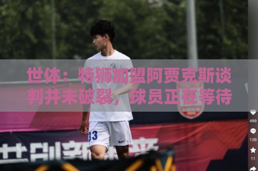 世体:特狮加盟阿贾克斯谈判并未破裂,球员正在等待巴萨放行 世体:特狮加盟阿贾克斯谈判并未破裂,球员正在等待巴萨放行