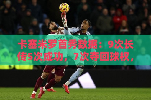 卡塞米罗首秀数据:9次长传5次成功,7次夺回球权,获评7.2分 卡塞米罗首秀数据:9次长传5次成功,7次夺回球权,获评7.2分