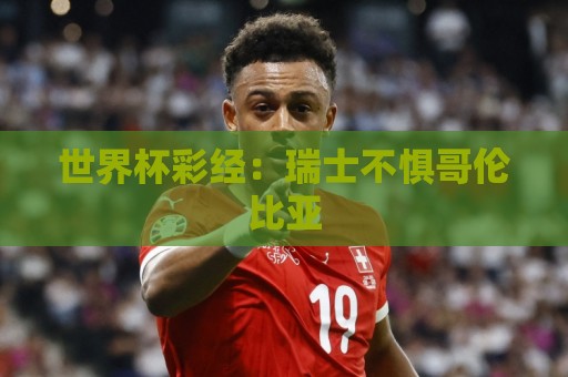 世界杯彩经:瑞士不惧哥伦比亚 世界杯彩经:瑞士不惧哥伦比亚