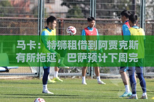 马卡:特狮租借到阿贾克斯有所拖延,巴萨预计下周完成交易 马卡:特狮租借到阿贾克斯有所拖延,巴萨预计下周完成交易