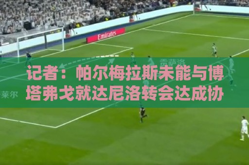 记者：帕尔梅拉斯未能与博塔弗戈就达尼洛转会达成协议