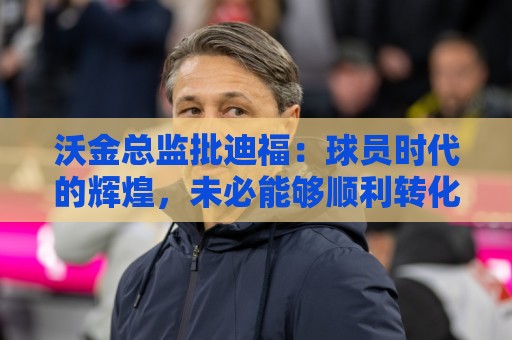 沃金总监批迪福:球员时代的辉煌,未必能够顺利转化为执教能力 沃金总监批迪福:球员时代的辉煌,未必能够顺利转化为执教能力