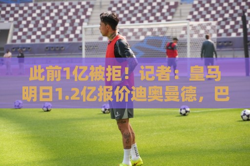 此前1亿被拒!记者:皇马明日1.2亿报价迪奥曼德,巴黎认为太贵 此前1亿被拒!记者:皇马明日1.2亿报价迪奥曼德,巴黎认为太贵