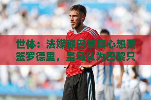世体:法媒称巴黎真心想要签罗德里,皇马认为巴黎只是想报复抬价 世体:法媒称巴黎真心想要签罗德里,皇马认为巴黎只是想报复抬价