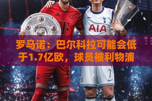 罗马诺：巴尔科拉可能会低于1.7亿欧，球员被利物浦的计划吸引