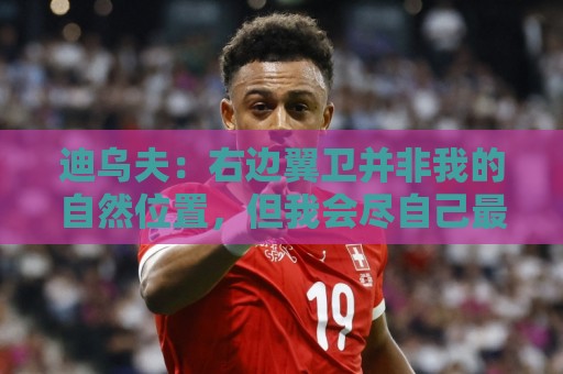 迪乌夫:右边翼卫并非我的自然位置,但我会尽自己最大的努力适应 迪乌夫:右边翼卫并非我的自然位置,但我会尽自己最大的努力适应