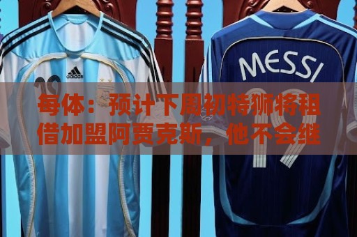 每体：预计下周初特狮将租借加盟阿贾克斯，他不会继续随巴萨集训