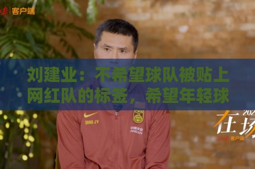 刘建业:不希望球队被贴上网红队的标签,希望年轻球员沉下心 刘建业:不希望球队被贴上网红队的标签,希望年轻球员沉下心