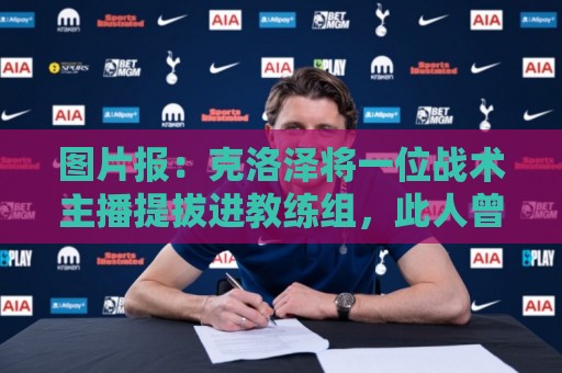 图片报:克洛泽将一位战术主播提拔进教练组,此人曾多次批评他 图片报:克洛泽将一位战术主播提拔进教练组,此人曾多次批评他