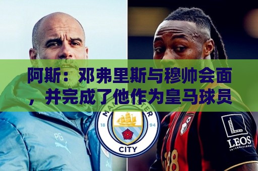 阿斯:邓弗里斯与穆帅会面,并完成了他作为皇马球员的首堂训练课 阿斯:邓弗里斯与穆帅会面,并完成了他作为皇马球员的首堂训练课