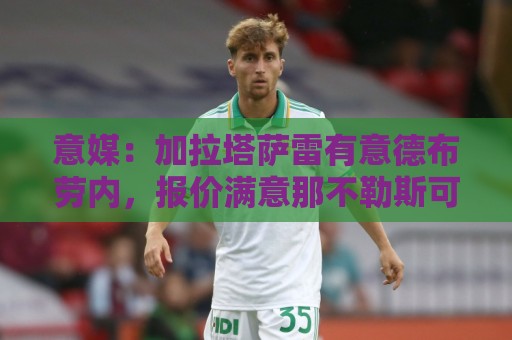 意媒:加拉塔萨雷有意德布劳内,报价满意那不勒斯可能考虑放人 意媒:加拉塔萨雷有意德布劳内,报价满意那不勒斯可能考虑放人