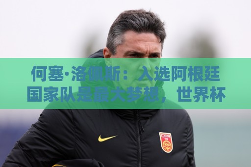 何塞·洛佩斯：入选阿根廷国家队是最大梦想，世界杯决赛没有阴谋