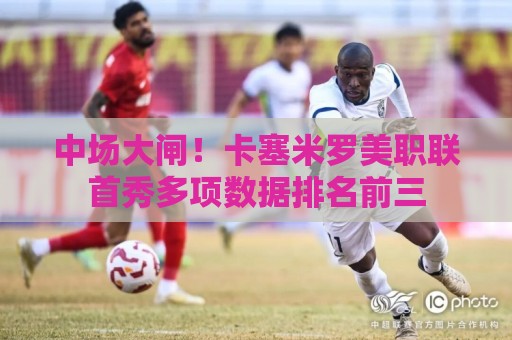 中场大闸！卡塞米罗美职联首秀多项数据排名前三