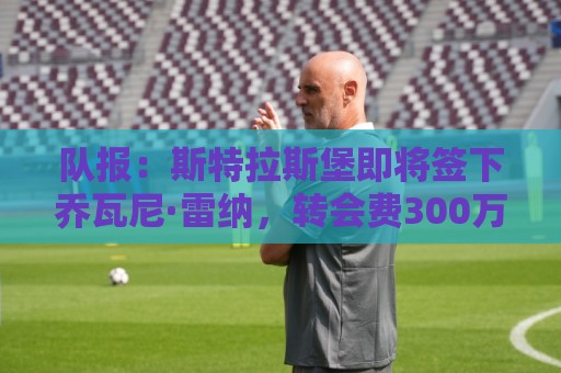 队报:斯特拉斯堡即将签下乔瓦尼·雷纳,转会费300万欧+签约5年 队报:斯特拉斯堡即将签下乔瓦尼·雷纳,转会费300万欧+签约5年