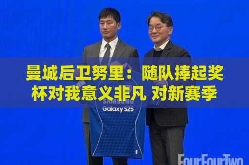 曼城后卫努里：随队捧起奖杯对我意义非凡 对新赛季充满信心