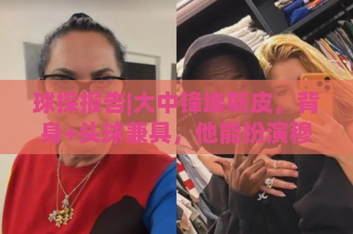 球探报告|大中锋埃斯皮，背身+头球兼具，他能扮演穆帅的何塞卢！