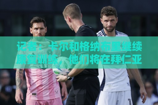 记者：卡尔和格纳布里继续康复训练，他们将在拜仁亚洲行后归队