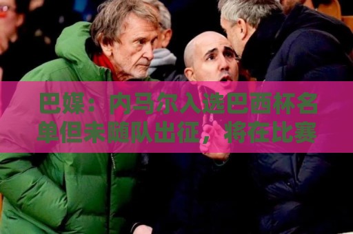 巴媒:内马尔入选巴西杯名单但未随队出征,将在比赛当天上午启程 巴媒:内马尔入选巴西杯名单但未随队出征,将在比赛当天上午启程