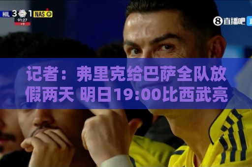 记者：弗里克给巴萨全队放假两天 明日19:00比西武亮相仪式