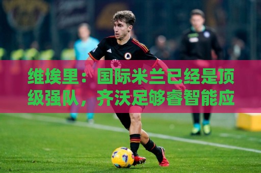 维埃里：国际米兰已经是顶级强队，齐沃足够睿智能应对卫冕压力