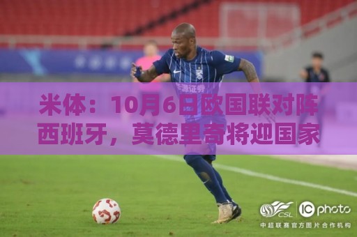 米体:10月6日欧国联对阵西班牙,莫德里奇将迎国家队告别战 米体:10月6日欧国联对阵西班牙,莫德里奇将迎国家队告别战