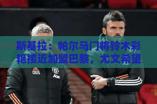 斯基拉:帕尔马门将铃木彩艳接近加盟巴黎,尤文希望租借球员 斯基拉:帕尔马门将铃木彩艳接近加盟巴黎,尤文希望租借球员