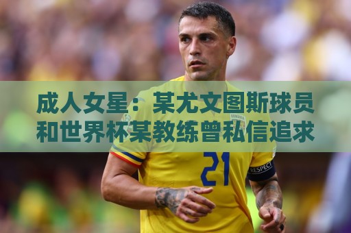 成人女星:某尤文图斯球员和世界杯某教练曾私信追求我 成人女星:某尤文图斯球员和世界杯某教练曾私信追求我