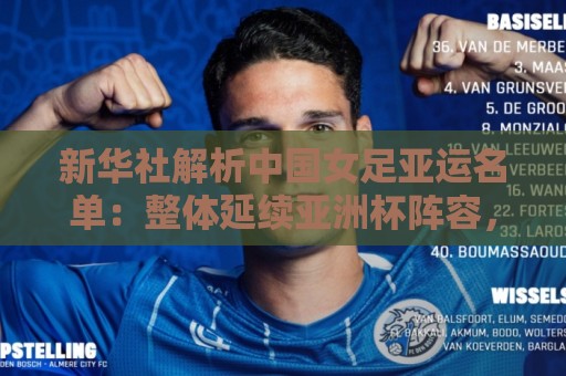 新华社解析中国女足亚运名单:整体延续亚洲杯阵容,目标争冠 新华社解析中国女足亚运名单:整体延续亚洲杯阵容,目标争冠