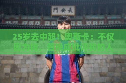 25岁去中超！奥斯卡：不仅因为钱，若换成批评我的人他们也会答应